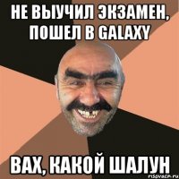 Не выучил экзамен, пошел в Galaxy Вах, какой шалун