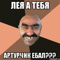 ЛЕЯ А ТЕБЯ АРТУРЧИК ЕБАЛ???