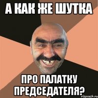 а как же шутка про палатку председателя?