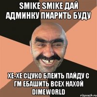 SMIKE SMIKE ДАЙ АДМИНКУ ПИАРИТЬ БУДУ ХЕ-ХЕ СЦУКО БЛЕИТЬ ПАЙДУ С ГМ ЕБАШИТЬ ВСЕХ НАХОЙ DIMEWORLD