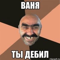 ваня ты дебил