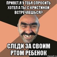 Привет,я у тебя спросить хотел а ты с кристиной встречаешься? Следи за своим ртом ребенок