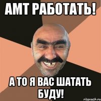 АМТ работать! А то я вас шатать буду!