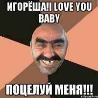 игорёша!I love you baby поцелуй меня!!!