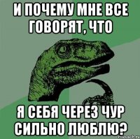 И почему мне все говорят, что Я себя через чур сильно люблю?