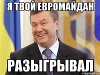 Я твой Евромайдан Разыгрывал