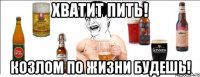 Хватит пить! Козлом по жизни будешь!