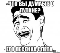 -Что Вы думаете о Путине? -Его песенка спета...