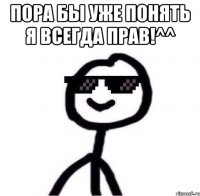 Пора бы уже понять я всегда прав!^^ 