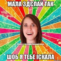 Мала здєлай так шоб я тебе іскала