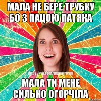 мала не бере трубку бо з пацою патяка мала ти мене сильно огорчіла