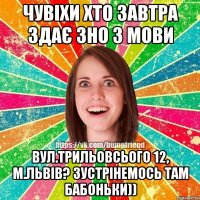 Чувіхи хто завтра здає зно з мови Вул.Трильовсього 12, м.львів? Зустрінемось там бабоньки))