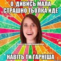 О, дивись мала страшно тьолка йде Навіть ти гарніша