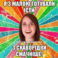 Я з малою готували їсти з скаворідки смачніше!