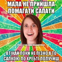 мала не прийшла помагати сапати втікай поки не пізно а то сапкою по хребті получиш