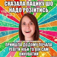 сказала пацику шо надо розійтись прийшла додому почала ревіти ніби то він сам винуватий