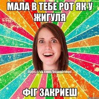 мала в тебе рот як у жигуля фіг закриеш