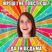 Жреш і не товстієш? Да ти вєдьма