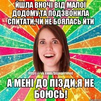 Йшла вночі від малої додому,та подзвонила спитати,чи не боялась йти А мені до пізди,я не боюсь!