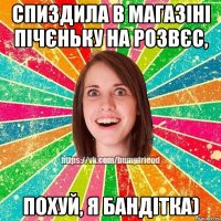 спиздила в магазіні пічєньку на розвєс, похуй, я бандітка)