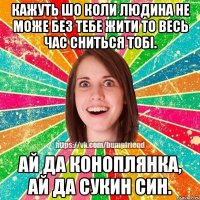 Кажуть шо коли людина не може без тебе жити то весь час сниться тобі. Ай да Коноплянка, ай да сукин син.