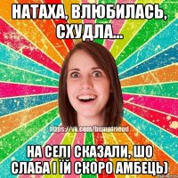 Натаха, влюбилась, схудла... На селі сказали, шо слаба і їй скоро амбець)