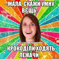 - Мала, скажи умну вєщь. - Крокодiли ходять лежачи.