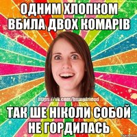 Одним хлопком вбила двох комарів так ше ніколи собой не гордилась