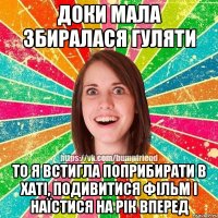 Доки мала збиралася гуляти то я встигла поприбирати в хаті, подивитися фільм і наїстися на рік вперед