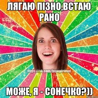 Лягаю пізно,встаю рано Може, Я - Сонечко?))