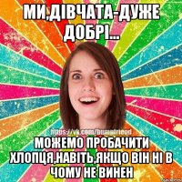 Ми,дівчата-дуже добрі... можемо пробачити хлопця,навіть,якщо він ні в чому не винен