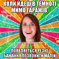 коли йдеш в темноті мимо гаражів, появляеться резке бажання позвонити малій