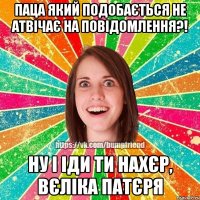 паца який подобається не атвічає на повідомлення?! ну і іди ти нахєр, вєліка патєря