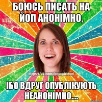 Боюсь писать на ЙОП анонімно, ібо вдруг опублікують неанонімно....