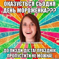 оказується сьодня день мороженка??? до пизди дієта! празднік пропустити не можна!