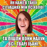 Як каже в такіх сітуациях мій псіхолог: Та пішли вони нахуй всi, тварі їбані.