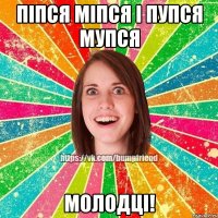 піпся міпся і пупся мупся МОЛОДЦІ!