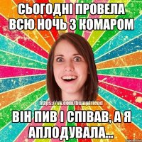 Сьогодні провела всю ночь з комаром він пив і співав, а я аплодувала...