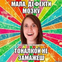 мала, дефекти мозку тоналкой не замажеш