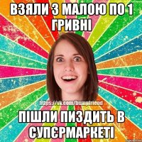 взяли з малою по 1 гривні пішли пиздить в супєрмаркеті