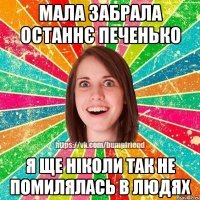 Мала забрала останнє печенько Я ще ніколи так не помилялась в людях