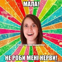 Мала! Не роби мені нерви!