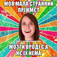 моя мала странний пріжмєт мозги вроді є,а нє,їх нема