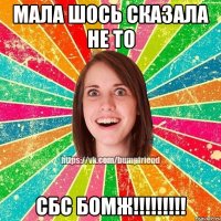 Мала шось сказала не то СБС бомж!!!!!!!!!