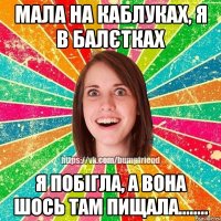 мала на каблуках, я в балєтках я побігла, а вона шось там пищала........