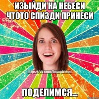 изыйди на небеси чтото спизди принеси поделимся...