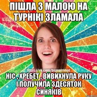 пішла з малою на турнікі зламала ніс , хребет , вивихнула руку і получила здесяток синяків