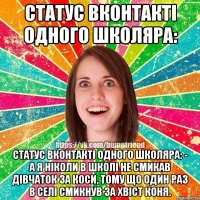 Статус Вконтакті одного школяра: Статус Вконтакті одного школяра: - А я ніколи в школі не смикав дівчаток за коси, тому що один раз в селі смикнув за хвіст коня.