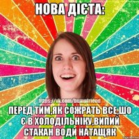 Нова дієта: Перед тим,як сожрать все,шо є в холодільніку,випий стакан води натащяк