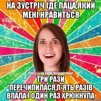 на зустріч іде паца,який мені нравиться три рази перечипилася,п*ять разів впала і один раз хрюкнула